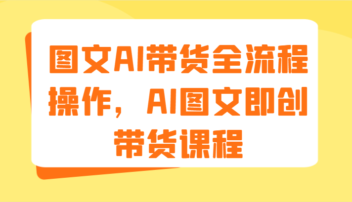 图文AI带货全流程操作，AI图文即创带货课程（9节）|云雀资源分享