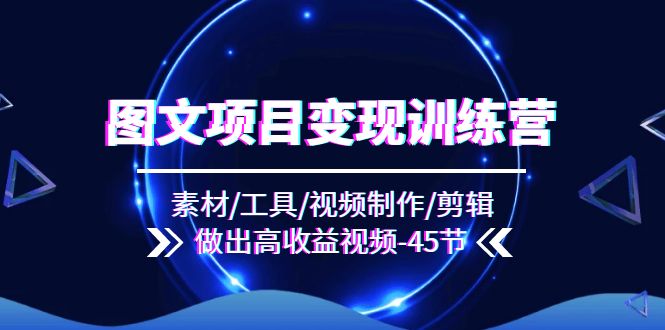 图文并茂新项目转现夏令营：素材内容/专用工具/视频后期制作/视频剪辑/作出高回报短视频（45节）|云雀资源分享