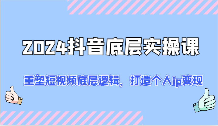 2024抖音视频最底层实操课：重构小视频底层思维，打造个人ip转现（52节）|云雀资源分享