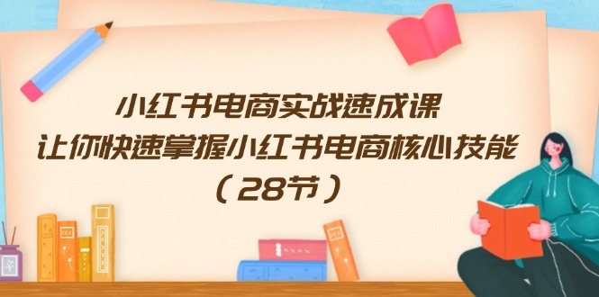 小红书电商实战演练速成课，让你快速把握小红书电商核心技能（28节）|云雀资源分享