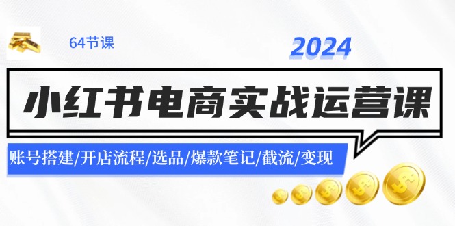 2024小红书电商实战演练运营课：账户构建/开店的流程/选款/爆品手记/截留/转现|云雀资源分享