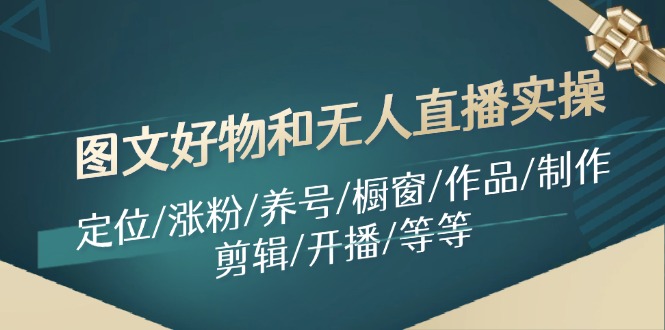 图文好物和无人直播实操：定位/涨粉/养号/橱窗/作品/制作/剪辑/开播/等等|云雀资源分享