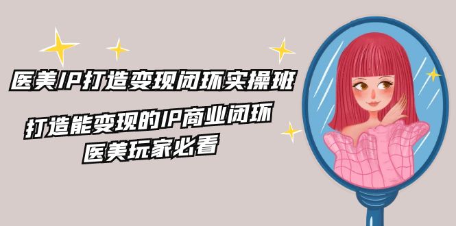 医疗美容IP打造出转现闭环控制实际操作班，打造出能快速变现IP商业闭环，医疗美容游戏玩家必读（22节）|云雀资源分享
