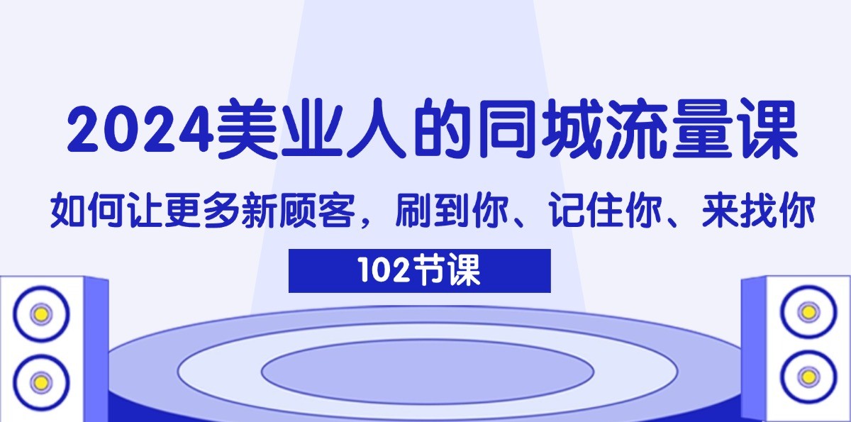 2024美业人的同城网总流量课：怎样让广大新客户，刷你、记得你、找你|云雀资源分享