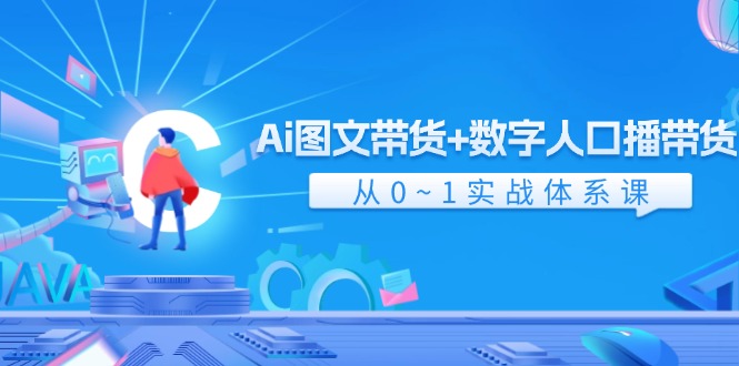 Ai图文带货+数字人口播带货，从0-1实战体系课（43节）|云雀资源分享