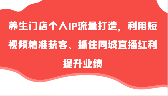 健康养生店面本人IP总流量打造出，运用小视频营销获客、把握住同城视频收益提高业绩（57节）|云雀资源分享