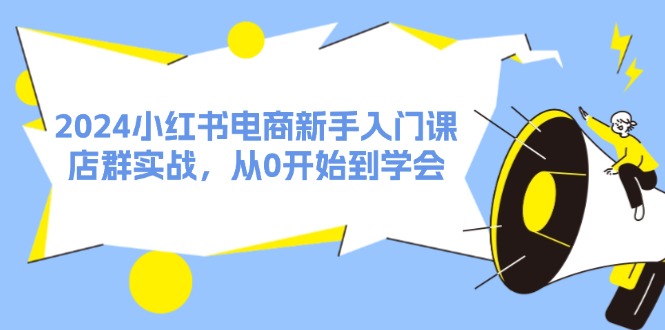 2024小红书电商初学者课，店淘实战演练，从0一直到懂得（31节）|云雀资源分享