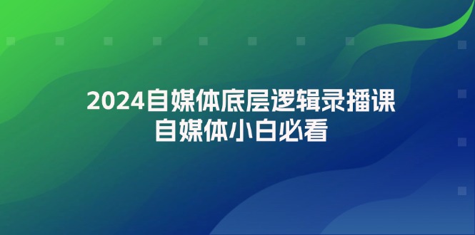 2024自媒体底层逻辑录播课，自媒体小白必看|云雀资源分享