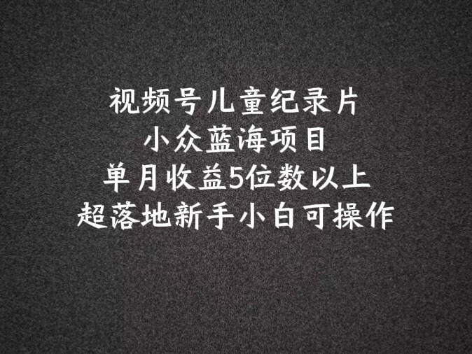 2024蓝海项目微信视频号儿童纪录片科谱，单月盈利5个数之上，新手入门易操作|云雀资源分享