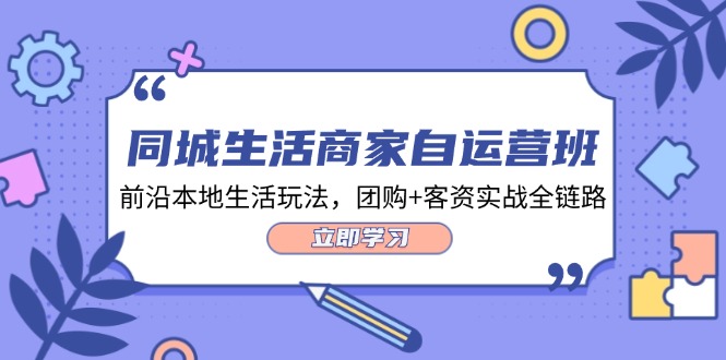 本地生活网店家自运营班，最前沿本地生活游戏玩法，团购价 客资实战演练全链路营销（34堂课）|云雀资源分享