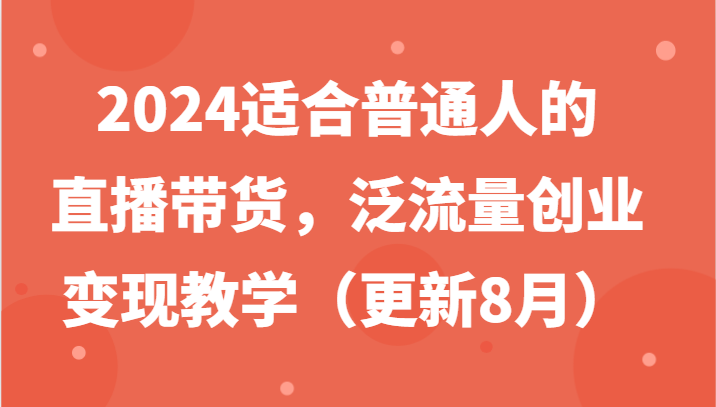2024适宜普通人直播卖货，泛流量自主创业转现课堂教学（升级8月）|云雀资源分享
