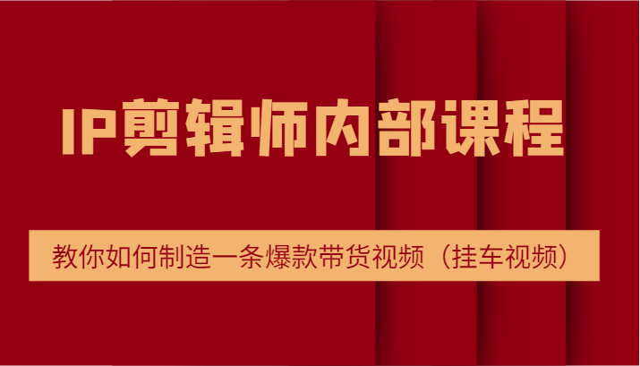 IP剪辑师内部课程，电商切片培训，教你如何制造一条爆款带货视频（挂车视频）|云雀资源分享