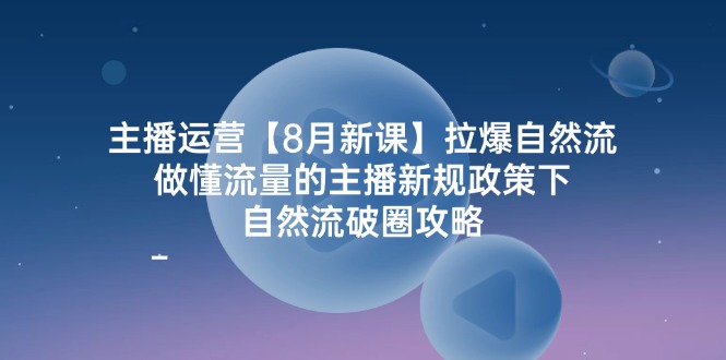 主播运营8月新授课，拉爆自然流，做懂总流量的网红最新政策制度下，自然流出圈攻略大全|云雀资源分享