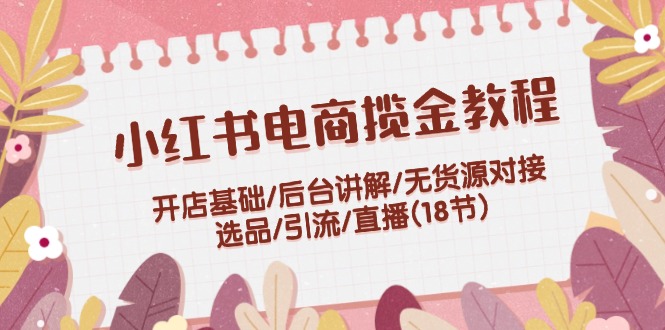 小红书电商揽金实例教程：开实体店基本/后台管理解读/无货源电商连接/选款/引流方法/直播间(18节)|云雀资源分享