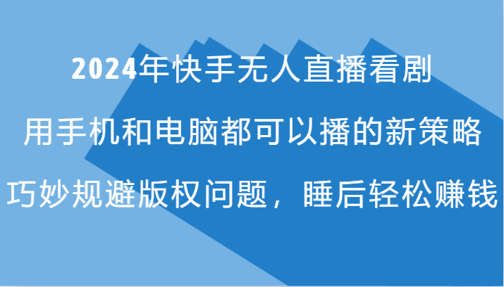 2024年快手无人直播看剧，手机电脑都可播的新策略，巧妙规避版权问题，睡后轻松赚钱|云雀资源分享