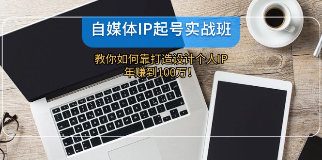 自媒体IP起号实战班：教你如何靠打造设计个人IP，年赚到100万！|云雀资源分享