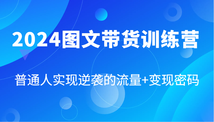 2024图文带货训练营，普通人实现逆袭的流量+变现密码（87节课）|云雀资源分享
