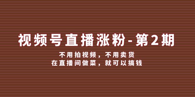 微信视频号直播间增粉第2期，无需拍摄视频，无需卖东西，在直播中烧菜，就能弄钱|云雀资源分享