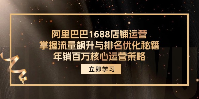 阿里1688店铺管理，把握总流量飙涨与关键词优化秘笈 年销上百万关键运营战略|云雀资源分享