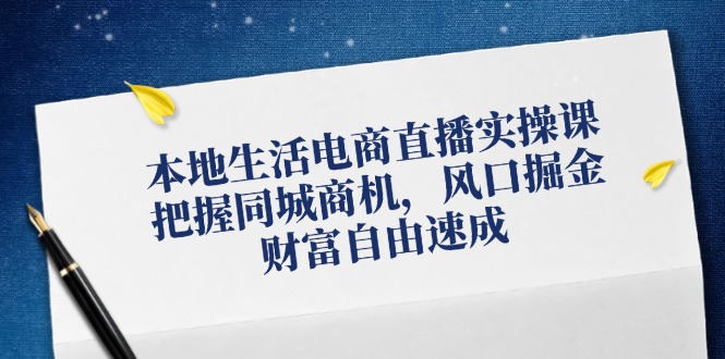 本地生活电商直播带货实操课，掌握同城网创业商机，出风口掘金队，财务自由速学|云雀资源分享