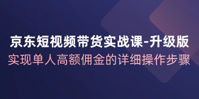 京东商城短视频卖货实战演练课全新升级，完成1人巨额提成的详尽操作流程|云雀资源分享