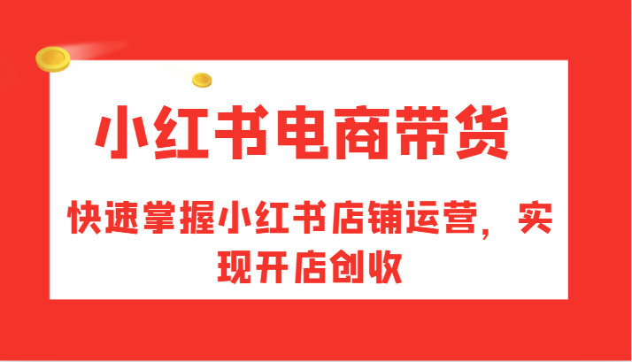 小红书电商卖货，快速上手小红书店铺经营，完成开实体店增收|云雀资源分享