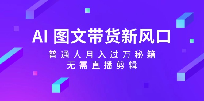 AI图文并茂卖货新蓝海：平常人月入了万秘笈，不用直播剪辑|云雀资源分享