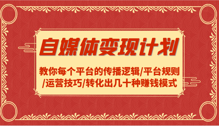 自媒体变现方案-教大家每个平台传播逻辑性/运营规则/运营方法/转换出几十种赚钱方法|云雀资源分享