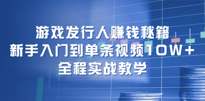 游戏发行人赚钱秘籍：新手入门到单条视频10W+，全程实战教学|云雀资源分享