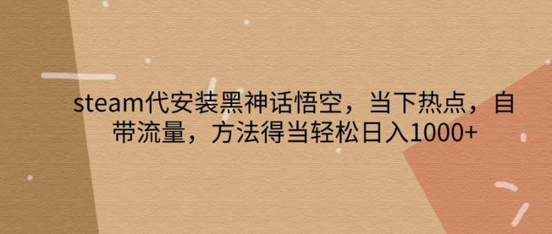 steam代组装黑神话悟空,当前热点,自带光环,方法得当轻轻松松日入1000|云雀资源分享