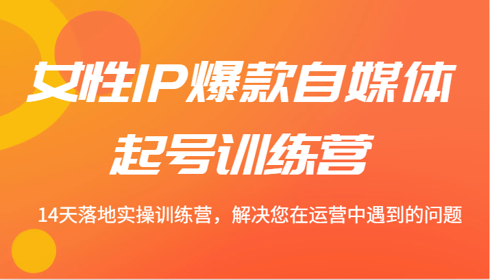 女性IP爆款自媒体起号训练营 14天落地实操训练营，解决您在运营中遇到的问题|云雀资源分享