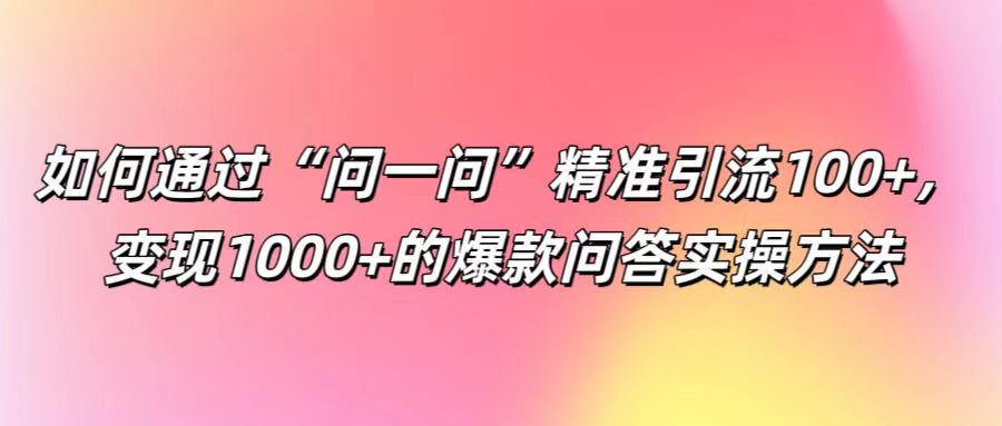 如何通过“问一问”精准引流100+， 变现1000+的爆款问答实操方法|云雀资源分享