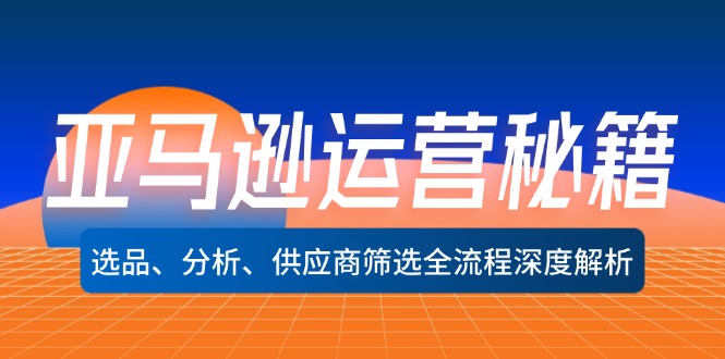 亚马逊运营秘籍：选品、分析、供应商筛选全流程深度解析|云雀资源分享