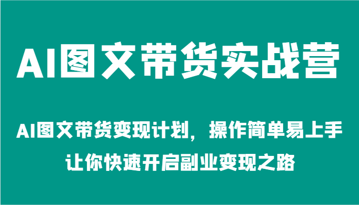 AI图文带货实战营-AI图文带货变现计划，操作简单易上手，让你快速开启副业变现之路|云雀资源分享