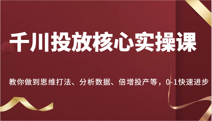 巨量千川推广关键实操课，手把手带你到逻辑思维玩法、处理数据、增长建成投产等，0-1快速进步|云雀资源分享
