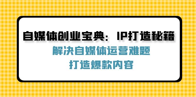 自媒体创业宝典：IP打造秘籍：解决自媒体运营难题，打造爆款内容|云雀资源分享