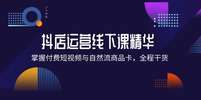 抖店进阶线下课精华：掌握付费短视频与自然流商品卡，全程干货！|云雀资源分享