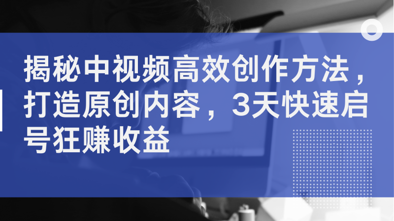 揭秘中视频高效创作方法,打造原创内容,3天快速启号狂赚收益|云雀资源分享