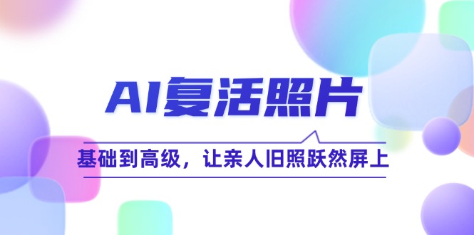 AI复活照片技巧课：基础到高级，让亲人旧照跃然屏上|云雀资源分享