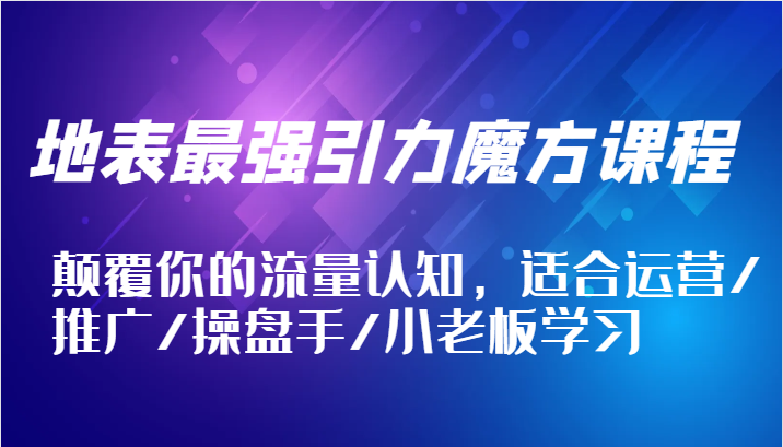 地表最强引力魔方课程，颠覆你的流量认知，适合运营/推广/操盘手/小老板学习|云雀资源分享