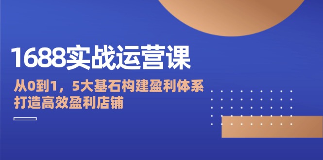 1688实战运营课：从0到1，5大基石构建盈利体系，打造高效盈利店铺|云雀资源分享