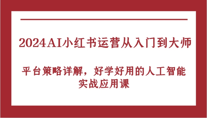 2024AI小红书运营从入门到大师，平台策略详解，好学好用的人工智能实战应用课|云雀资源分享