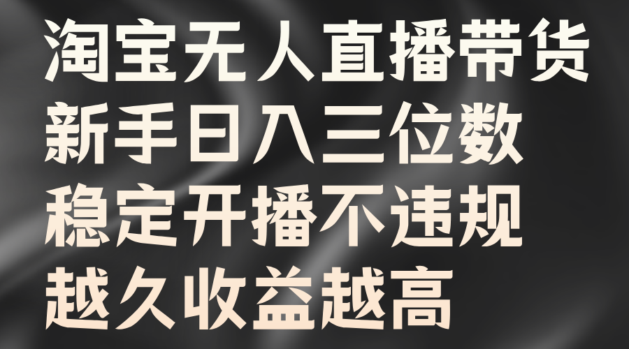 淘宝无人直播带货，新手日入三位数，稳定开播不违规，越久收益越高|云雀资源分享