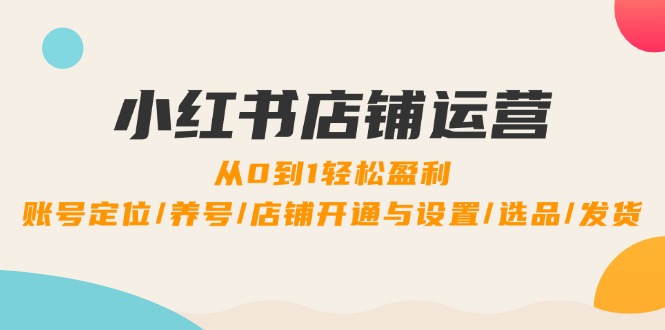 小红书店铺运营：0到1轻松盈利，账号定位/养号/店铺开通与设置/选品/发货|云雀资源分享