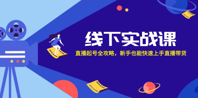 线下实战课：直播起号全攻略，新手也能快速上手直播带货|云雀资源分享