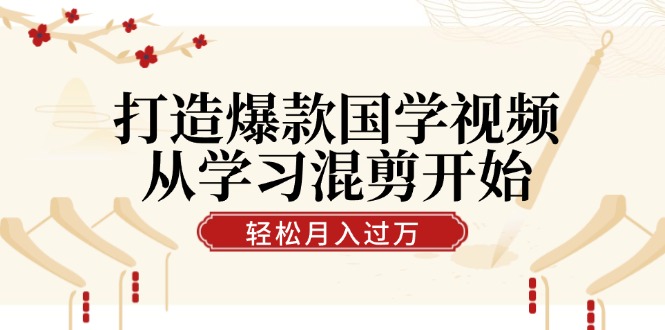 打造爆款国学视频，从学习混剪开始！轻松涨粉，视频号分成月入过万|云雀资源分享