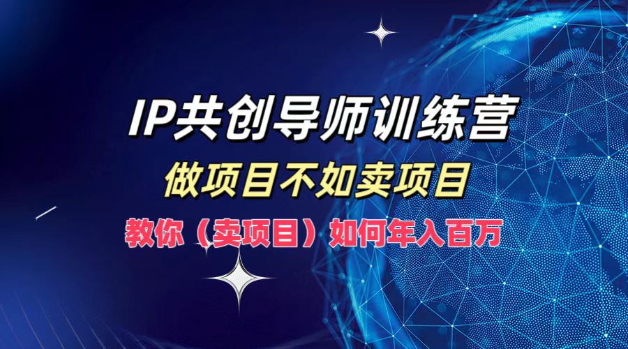 IP共创导师训练营，做项目不如卖项目，教你（卖项目）如何实现年入百万|云雀资源分享
