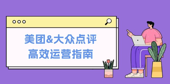 美团&大众点评高效运营指南：从平台基础认知到提升销量的实用操作技巧|云雀资源分享