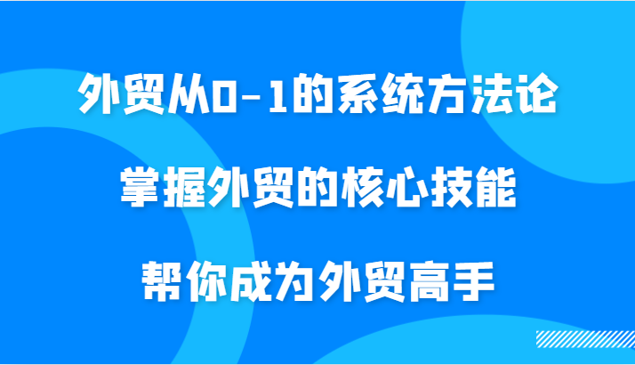 外贸从0-1的系统方法论，掌握外贸的核心技能，帮你成为外贸高手|云雀资源分享