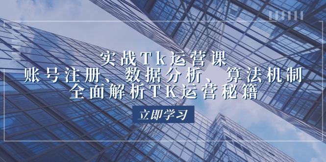 实战Tk运营实操：账号注册、数据分析、算法机制，全面解析TK运营秘籍|云雀资源分享